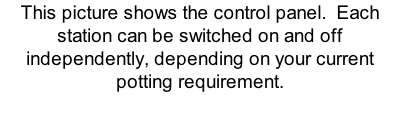 This picture shows the control panel.  Each station can be switched on and off independently, depending on your current potting requirement.
